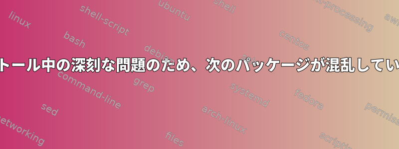 インストール中の深刻な問題のため、次のパッケージが混乱しています。