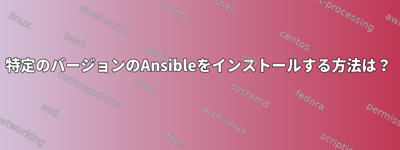 特定のバージョンのAnsibleをインストールする方法は？