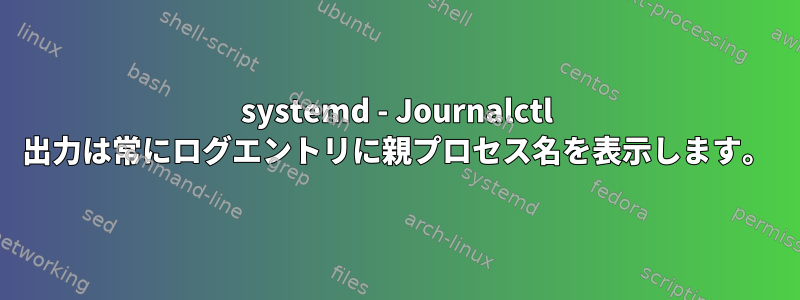 systemd - Journalctl 出力は常にログエントリに親プロセス名を表示します。