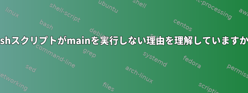 bashスクリプトがmainを実行しない理由を理解していますか？