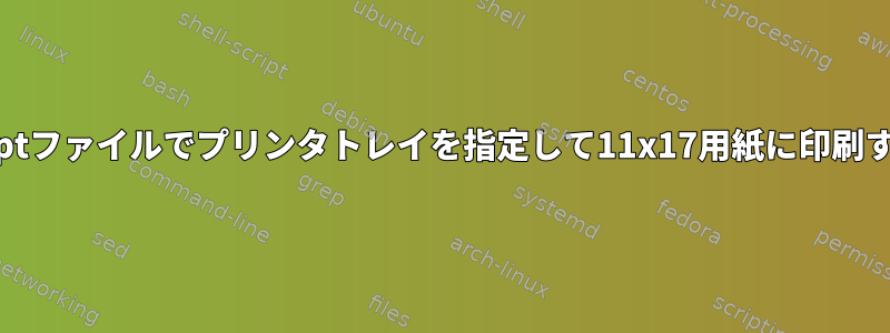 PostScriptファイルでプリンタトレイを指定して11x17用紙に印刷するには？