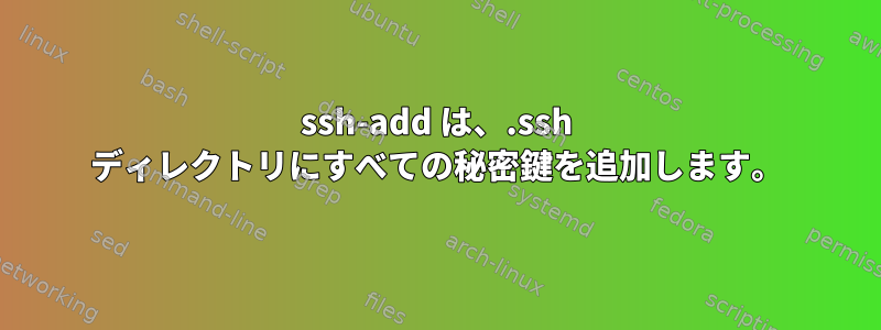 ssh-add は、.ssh ディレクトリにすべての秘密鍵を追加します。