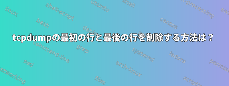 tcpdumpの最初の行と最後の行を削除する方法は？