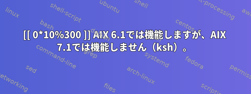 [[ 0*10%300 ]] AIX 6.1では機能しますが、AIX 7.1では機能しません（ksh）。