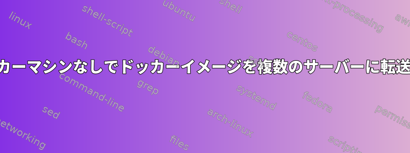 ドッカーマシンなしでドッカーイメージを複数のサーバーに転送する