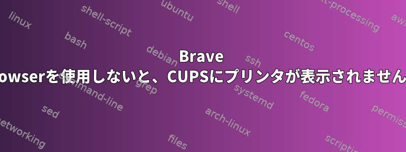 Brave Browserを使用しないと、CUPSにプリンタが表示されません。