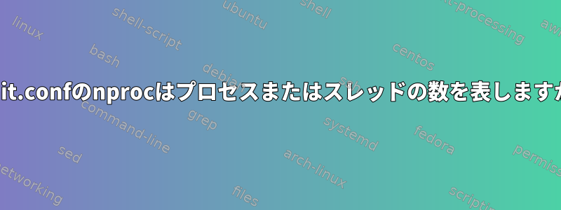 Limit.confのnprocはプロセスまたはスレッドの数を表しますか？