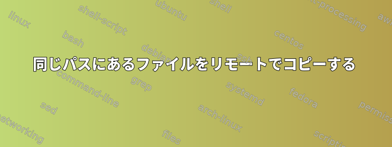 同じパスにあるファイルをリモートでコピーする