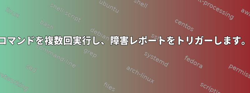 コマンドを複数回実行し、障害レポートをトリガーします。