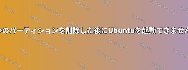 2つのパーティションを削除した後にUbuntuを起動できません