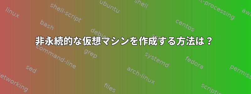 非永続的な仮想マシンを作成する方法は？