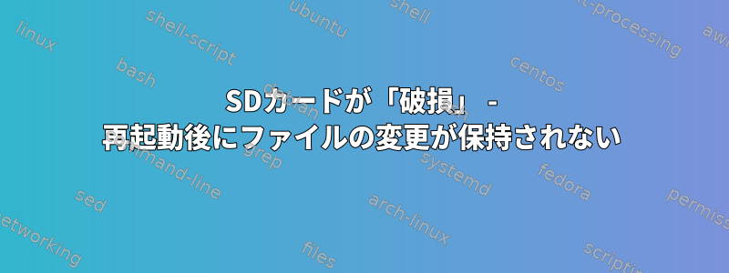 SDカードが「破損」 - 再起動後にファイルの変更が保持されない