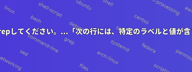 「ある行だけGrepしてください。...「次の行には、特定のラベルと値が含まれています。