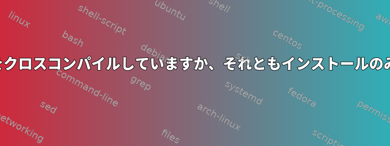 パッケージの依存関係をクロスコンパイルしていますか、それともインストールのみを実行していますか？