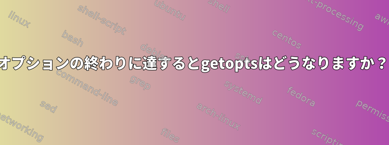 オプションの終わりに達するとgetoptsはどうなりますか？