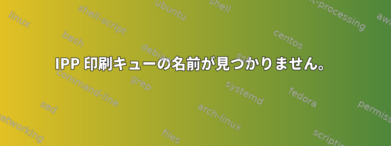 IPP 印刷キューの名前が見つかりません。