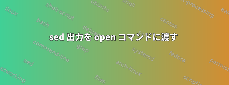 sed 出力を open コマンドに渡す