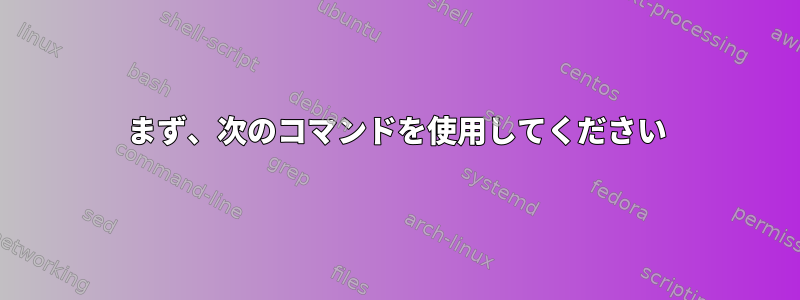 まず、次のコマンドを使用してください