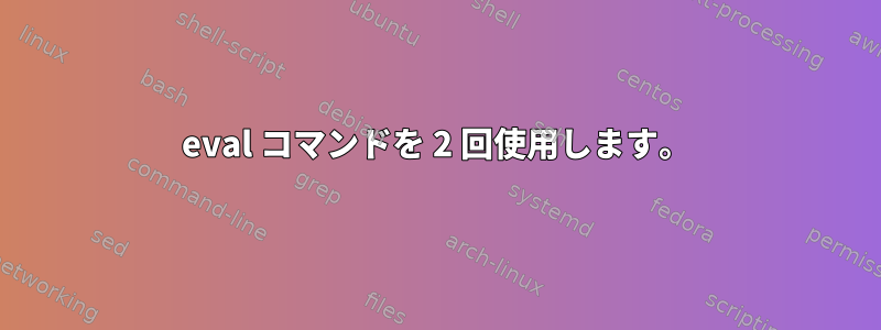 eval コマンドを 2 回使用します。