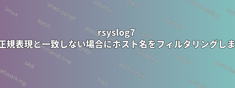 rsyslog7 は、正規表現と一致しない場合にホスト名をフィルタリングします。