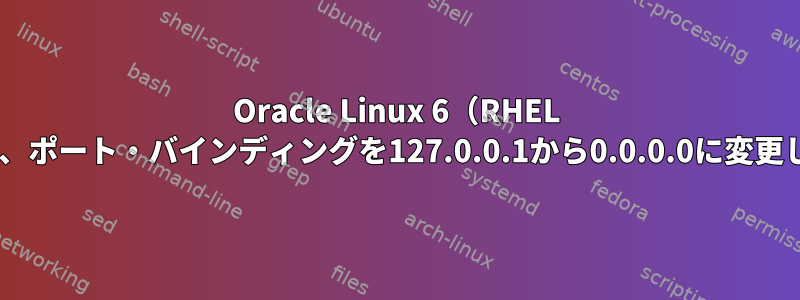 Oracle Linux 6（RHEL 6）では、ポート・バインディングを127.0.0.1から0.0.0.0に変更します。