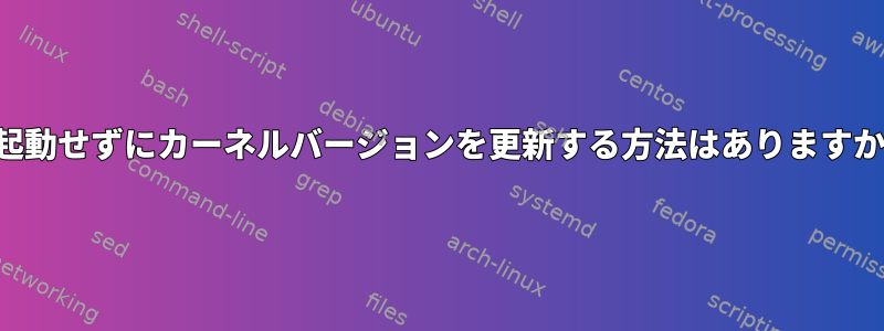 再起動せずにカーネルバージョンを更新する方法はありますか？