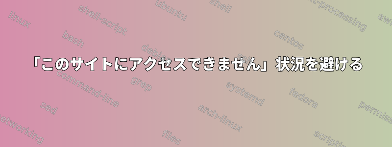 「このサイトにアクセスできません」状況を避ける