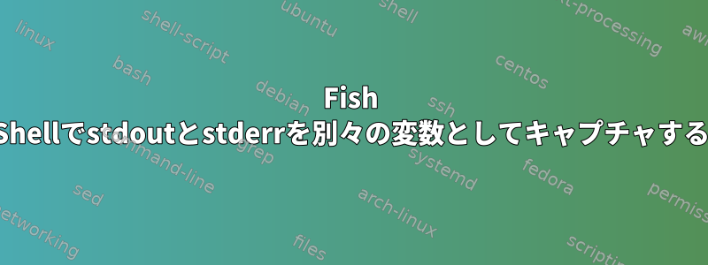 Fish Shellでstdoutとstderrを別々の変数としてキャプチャする