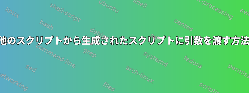 他のスクリプトから生成されたスクリプトに引数を渡す方法