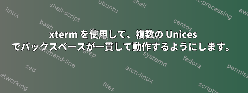 xterm を使用して、複数の Unices でバックスペースが一貫して動作するようにします。