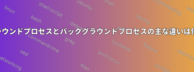 フォアグラウンドプロセスとバックグラウンドプロセスの主な違いは何ですか？