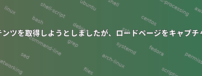 Curlはコンテンツを取得しようとしましたが、ロードページをキャプチャしました。