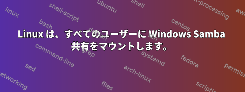 Linux は、すべてのユーザーに Windows Samba 共有をマウントします。