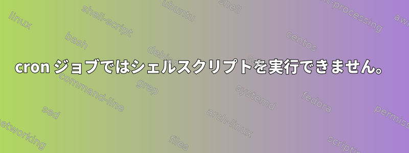 cron ジョブではシェルスクリプトを実行できません。