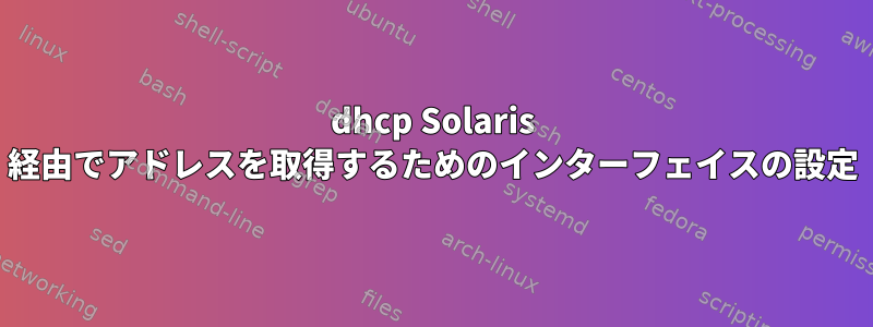 dhcp Solaris 経由でアドレスを取得するためのインターフェイスの設定