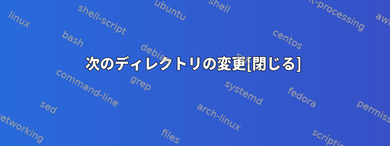 次のディレクトリの変更[閉じる]