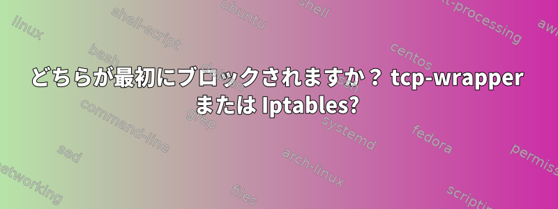 どちらが最初にブロックされますか？ tcp-wrapper または Iptables?