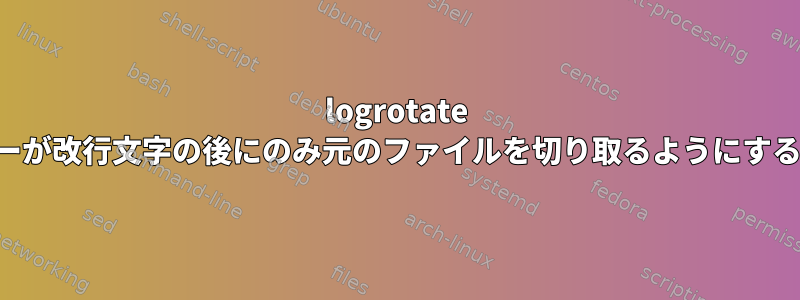 logrotate コピーが改行文字の後にのみ元のファイルを切り取るようにする方法