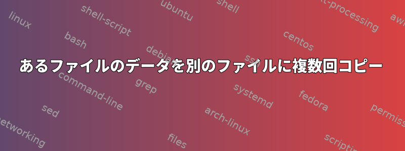 あるファイルのデータを別のファイルに複数回コピー