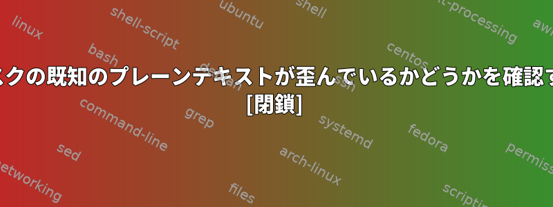 ディスクを暗号化した後にディスクの既知のプレーンテキストが歪んでいるかどうかを確認するにはどうすればよいですか？ [閉鎖]