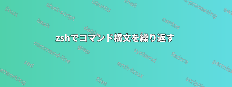 zshでコマンド構文を繰り返す