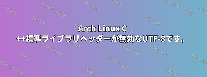 Arch Linux C ++標準ライブラリヘッダーが無効なUTF-8です。