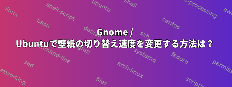 Gnome / Ubuntuで壁紙の切り替え速度を変更する方法は？