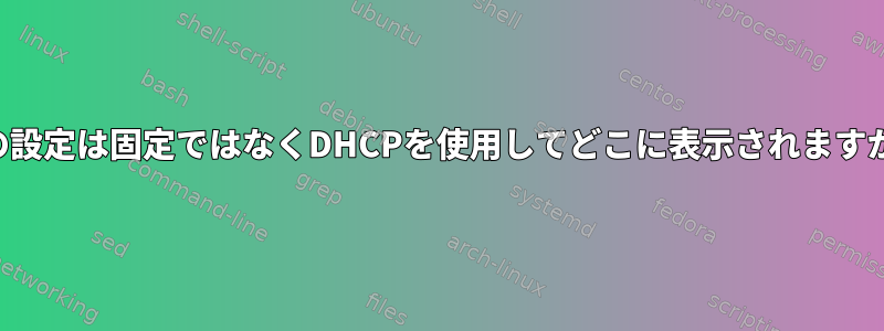 私の設定は固定ではなくDHCPを使用してどこに表示されますか？