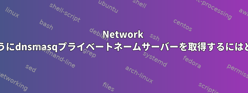 Network Managerと連携するようにdnsmasqプライベートネームサーバーを取得するにはどうすればよいですか？