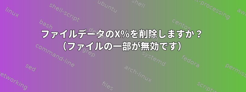 ファイルデータのX％を削除しますか？ （ファイルの一部が無効です）