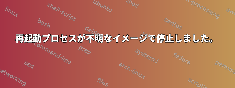 再起動プロセスが不明なイメージで停止しました。