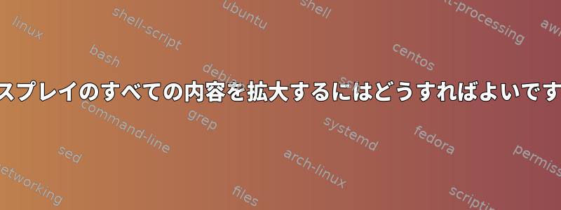 ディスプレイのすべての内容を拡大するにはどうすればよいですか？