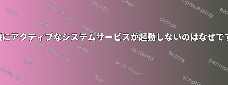 起動時にアクティブなシステムサービスが起動しないのはなぜですか？