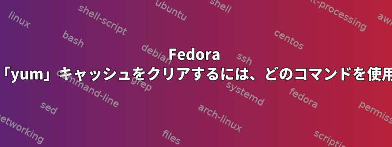 Fedora 23システムで「yum」キャッシュをクリアするには、どのコマンドを使用できますか？